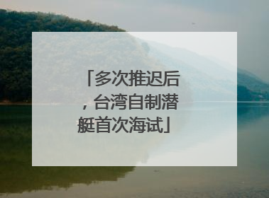 多次推迟后，台湾自制潜艇首次海试