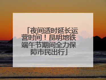 夜间适时延长运营时间！昆明地铁端午节期间全力保障市民出行
