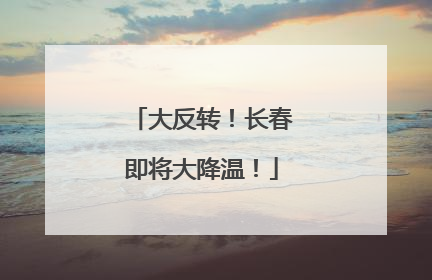 大反转！长春即将大降温！