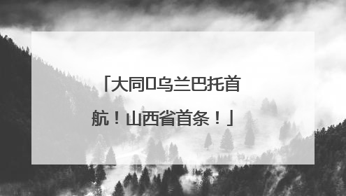 大同⇌乌兰巴托首航！山西省首条！