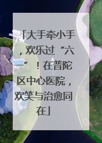 大手牵小手，欢乐过“六一”！在普陀区中心医院，欢笑与治愈同在