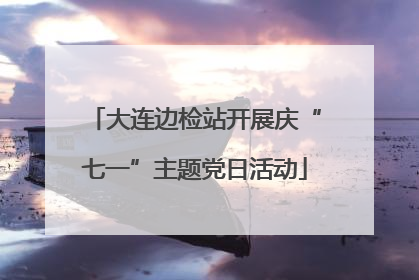 大连边检站开展庆“七一”主题党日活动