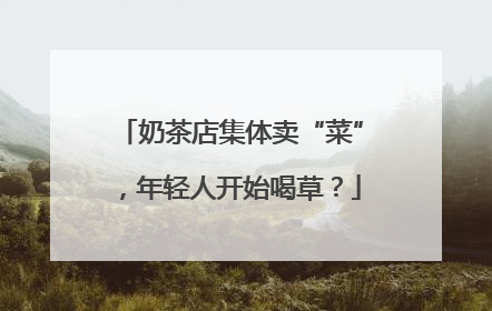 奶茶店集体卖“菜”，年轻人开始喝草？