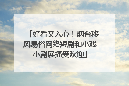 好看又入心！烟台移风易俗网络短剧和小戏小剧展播受欢迎