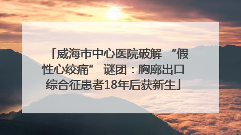 威海市中心医院破解 “假性心绞痛” 谜团：胸廓出口综合征患者18年后获新生