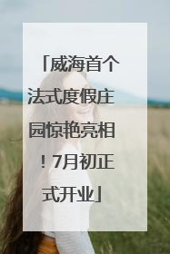 威海首个法式度假庄园惊艳亮相！7月初正式开业