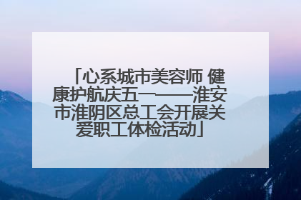 心系城市美容师 健康护航庆五一——淮安市淮阴区总工会开展关爱职工体检活动