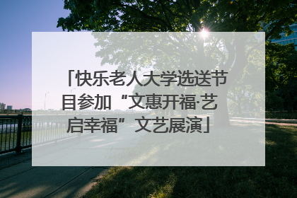 快乐老人大学选送节目参加“文惠开福·艺启幸福”文艺展演