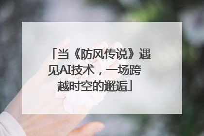 当《防风传说》遇见AI技术，一场跨越时空的邂逅