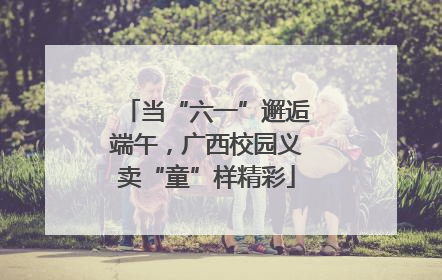 当“六一”邂逅端午，广西校园义卖“童”样精彩