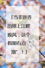 当非遗香韵撞上江畔晚风，这个假期有点“潮”！
