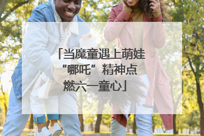 当魔童遇上萌娃 “哪吒”精神点燃六一童心