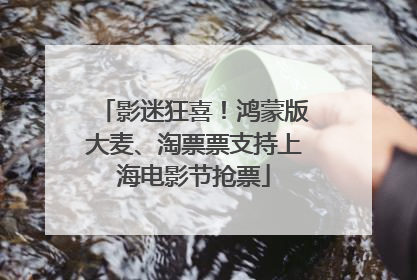 影迷狂喜！鸿蒙版大麦、淘票票支持上海电影节抢票