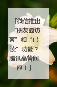 微信推出“朋友圈访客”和“已读”功能？腾讯高管回应！