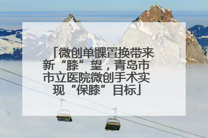 微创单髁置换带来新“膝”望，青岛市市立医院微创手术实现“保膝”目标