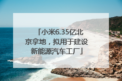 小米6.35亿北京拿地，拟用于建设新能源汽车工厂