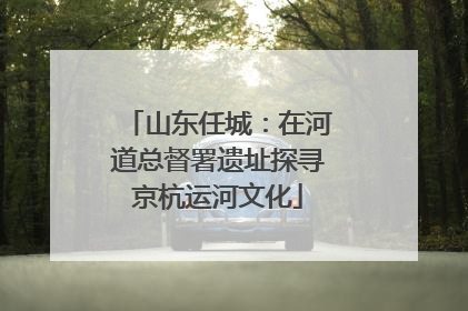 山东任城：在河道总督署遗址探寻京杭运河文化