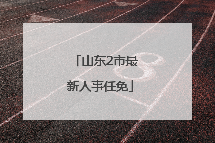 山东2市最新人事任免