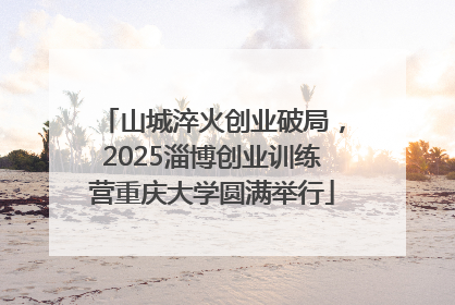 山城淬火创业破局，2025淄博创业训练营重庆大学圆满举行