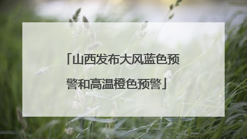 山西发布大风蓝色预警和高温橙色预警