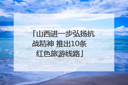 山西进一步弘扬抗战精神 推出10条红色旅游线路