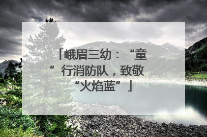 峨眉三幼：“童”行消防队，致敬“火焰蓝”