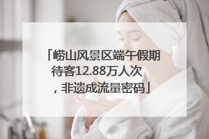 崂山风景区端午假期待客12.88万人次，非遗成流量密码