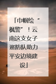 巾帼绘“枫警”！云南这支女子巡防队助力平安边境建设