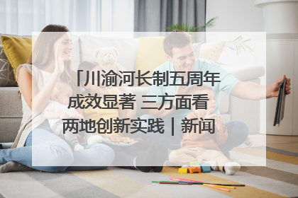 川渝河长制五周年成效显著 三方面看两地创新实践｜新闻发布最前线