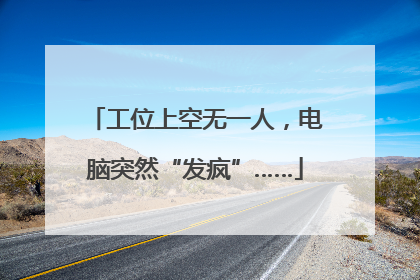 工位上空无一人，电脑突然“发疯”……