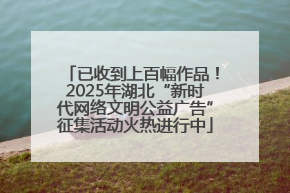 已收到上百幅作品！2025年湖北“新时代网络文明公益广告”征集活动火热进行中