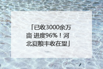 已收3000余万亩 进度96%！河北夏粮丰收在望