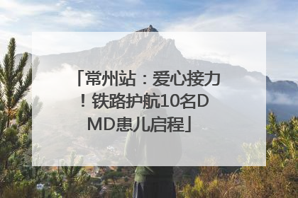 常州站：爱心接力！铁路护航10名DMD患儿启程