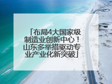 布局4大国家级制造业创新中心！山东多举措驱动专业产业化新突破