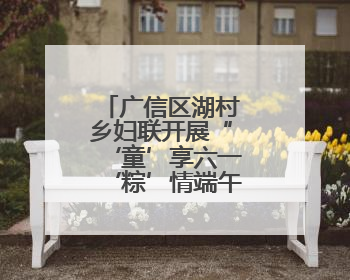 广信区湖村乡妇联开展“‘童’享六一‘粽’情端午”主题活动