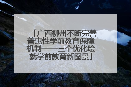 广西柳州不断完善普惠性学前教育保障机制——三个优化绘就学前教育新图景