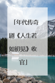 年代传奇剧《人生若如初见》收官