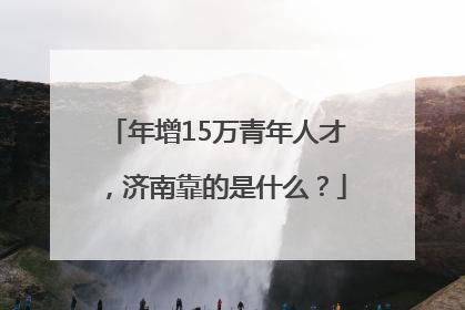 年增15万青年人才，济南靠的是什么？