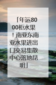 年运8000柜水果！南亚东南亚水果进出口交易集散中心落地昆明