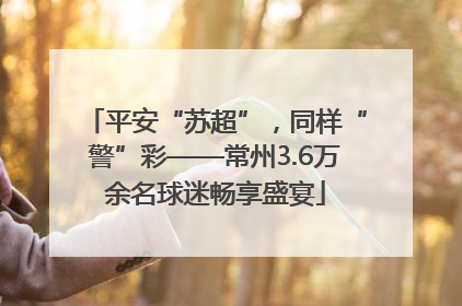 平安“苏超”，同样“警”彩——常州3.6万余名球迷畅享盛宴