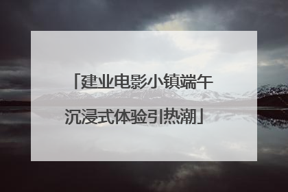 建业电影小镇端午沉浸式体验引热潮