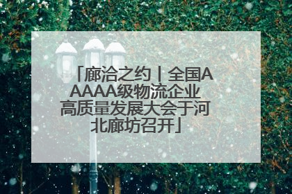 廊洽之约丨全国AAAAA级物流企业高质量发展大会于河北廊坊召开
