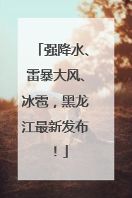 强降水、雷暴大风、冰雹，黑龙江最新发布！
