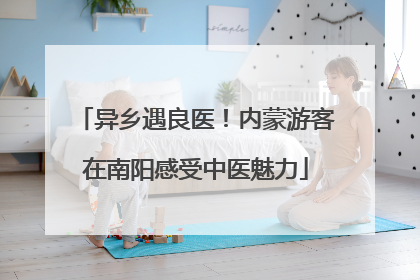 异乡遇良医！内蒙游客在南阳感受中医魅力