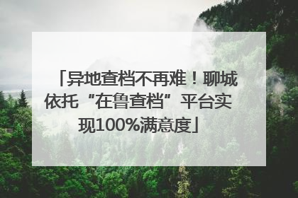 异地查档不再难！聊城依托“在鲁查档”平台实现100%满意度