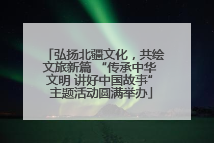 弘扬北疆文化，共绘文旅新篇 “传承中华文明 讲好中国故事” 主题活动圆满举办