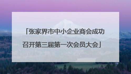 张家界市中小企业商会成功召开第三届第一次会员大会
