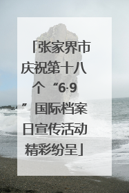 张家界市庆祝第十八个“6·9”国际档案日宣传活动精彩纷呈