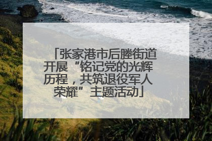 张家港市后塍街道开展“铭记党的光辉历程，共筑退役军人荣耀”主题活动