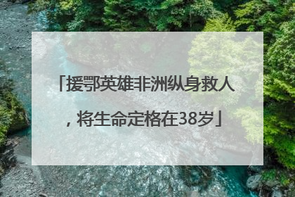援鄂英雄非洲纵身救人，将生命定格在38岁
